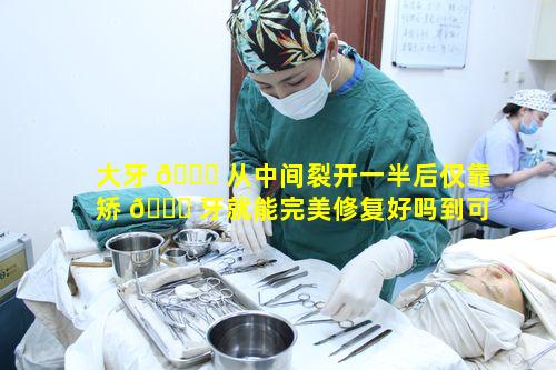 大牙 🍁 从中间裂开一半后仅靠矫 🐋 牙就能完美修复好吗到可恩口腔能解决吗